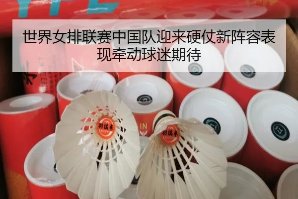 世界女排联赛中国队迎来硬仗新阵容表现牵动球迷期待
